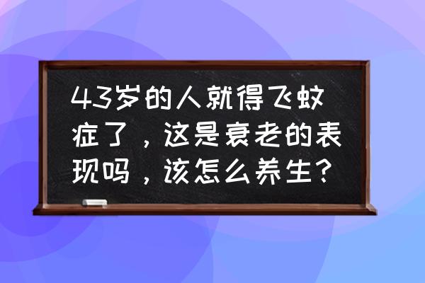 眼前有小黑点飘动是怎么回事 43岁的人就得飞蚊症了，这是衰老的表现吗，该怎么养生？