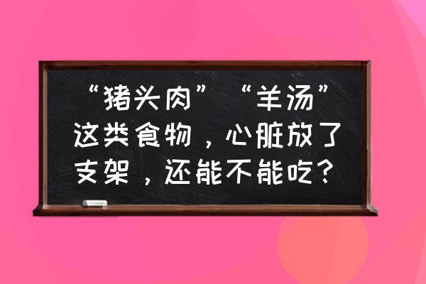 对心脑血管最好的十种食物 “猪头肉”“羊汤”这类食物，心脏放了支架，还能不能吃？