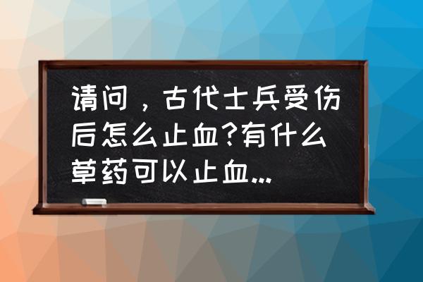 创伤怎么止血最快 请问，古代士兵受伤后怎么止血?有什么草药可以止血吗?急？