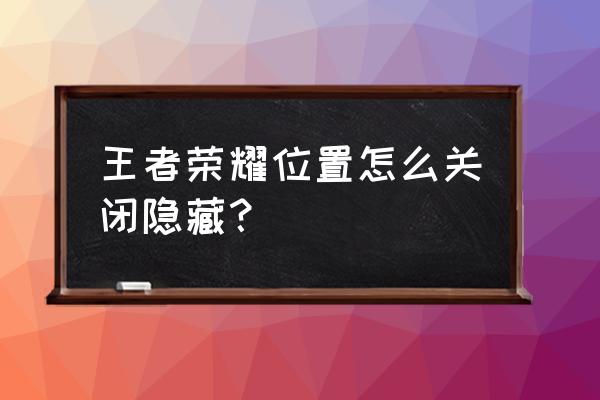 王者荣耀名片位置怎么隐藏 王者荣耀位置怎么关闭隐藏？