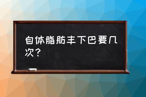 自体脂肪丰下巴好不好能维持多久 自体脂肪丰下巴要几次？