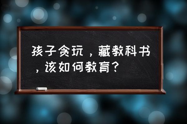 七巧板摆帆船怎么摆 孩子贪玩，藏教科书，该如何教育？