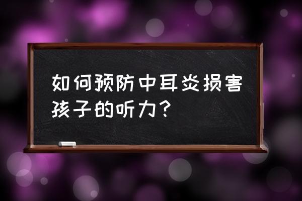 预防小儿中耳炎疾病的七种方法 如何预防中耳炎损害孩子的听力？