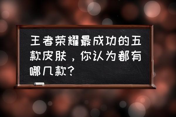 王者荣耀西游筑梦怎么拿 王者荣耀最成功的五款皮肤，你认为都有哪几款？