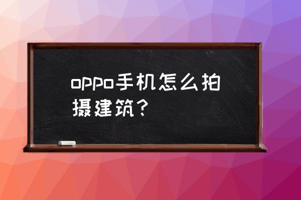 怎么在建筑物前拍照 oppo手机怎么拍摄建筑？