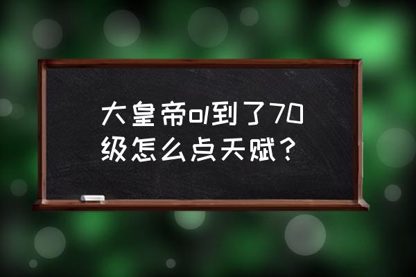 君王ol官网 大皇帝ol到了70级怎么点天赋？