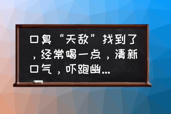 去除口臭的4个小偏方 口臭“天敌”找到了，经常喝一点，清新口气，吓跑幽门螺杆菌！口臭的天敌是什么？