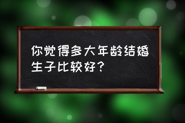 28岁是生育最佳年龄吗 你觉得多大年龄结婚生子比较好？