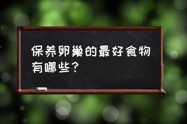 多吃什么可以保养卵巢 保养卵巢的最好食物有哪些？