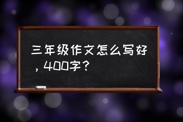 小学生写作文怎么用万能公式 三年级作文怎么写好，400字？