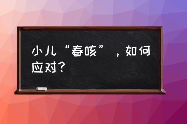 春天感冒发烧咳嗽吃什么药 小儿“春咳”，如何应对？