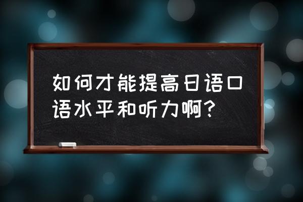 日语初学者提高效率的方法 如何才能提高日语口语水平和听力啊？