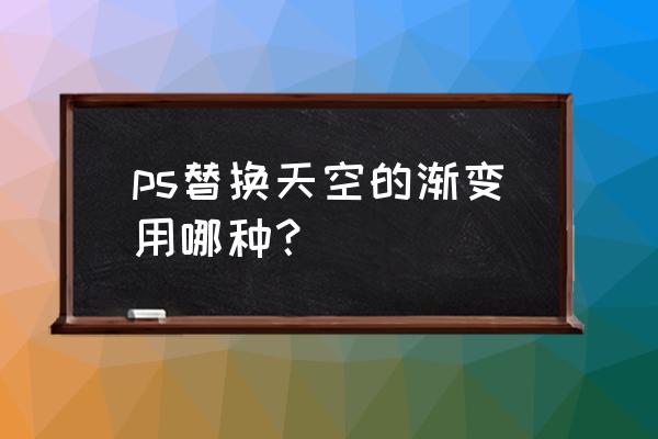 ps更换天空背景哪个方法最好 ps替换天空的渐变用哪种？