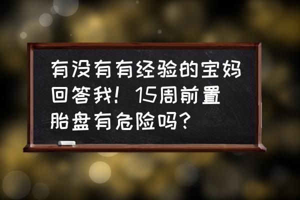 前置胎盘对孕妇和孩子有危险吗 有没有有经验的宝妈回答我！15周前置胎盘有危险吗？