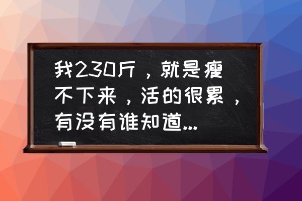 消耗能量的人最聪明的方法 我230斤，就是瘦不下来，活的很累，有没有谁知道快速减肥好方法呢，求帮助？