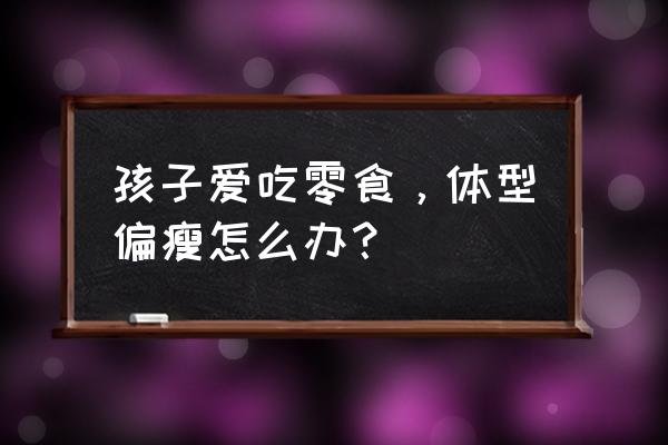 孩子太胖怎么引导 孩子爱吃零食，体型偏瘦怎么办？