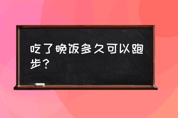 饭后30分钟慢跑可以吗 吃了晚饭多久可以跑步？