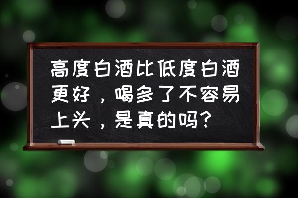 长期饮高度白酒对身体有哪些危害 高度白酒比低度白酒更好，喝多了不容易上头，是真的吗？