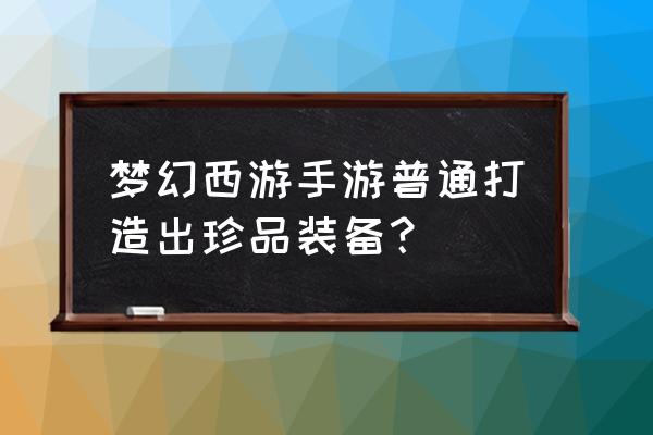 手游装备怎么打造最好的 梦幻西游手游普通打造出珍品装备？