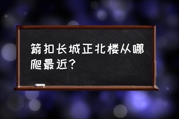 北京箭扣长城最新攻略 箭扣长城正北楼从哪爬最近？