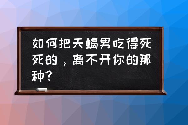 王者荣耀个人标签本命怎么获得 如何把天蝎男吃得死死的，离不开你的那种？