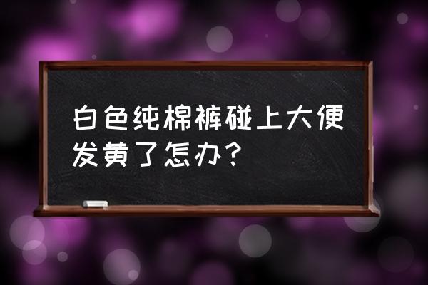 婴儿裤子沾上大便怎么清洗 白色纯棉裤碰上大便发黄了怎办？