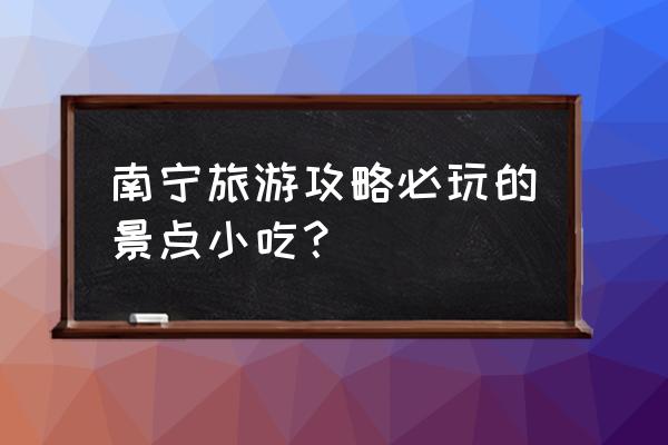 南宁旅游攻略必玩的地方推荐 南宁旅游攻略必玩的景点小吃？