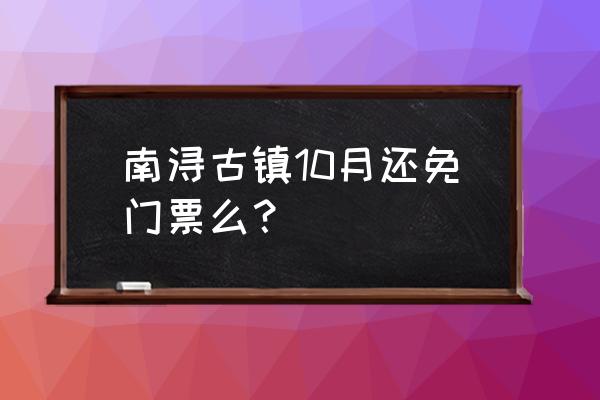 南浔最值得一看的收费景点 南浔古镇10月还免门票么？