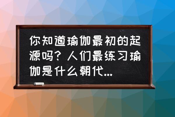 瑜伽调息开场白引导词 你知道瑜伽最初的起源吗？人们最练习瑜伽是什么朝代开始的？为什么要练瑜伽？