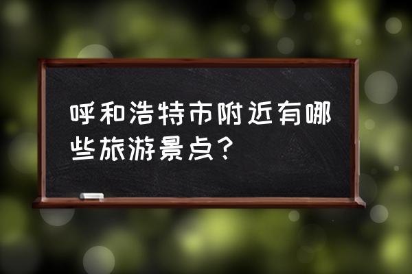 到呼和浩特市旅游必须去的地方 呼和浩特市附近有哪些旅游景点？