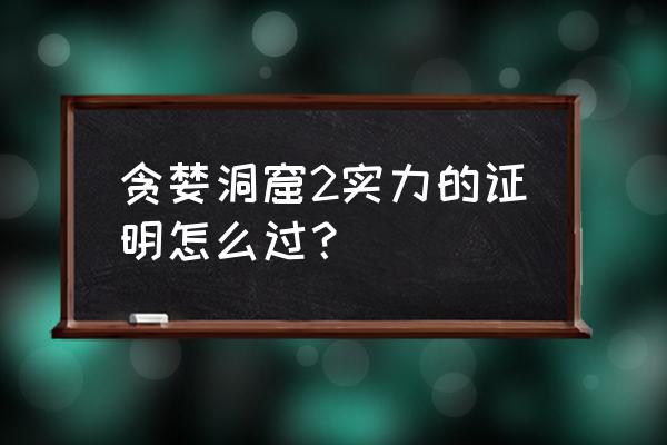 贪婪洞窟2怎么看战斗力 贪婪洞窟2实力的证明怎么过？