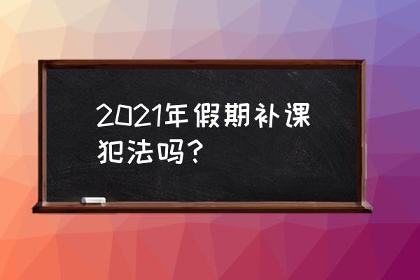 双减政策是否属于法律法规 2021年假期补课犯法吗？