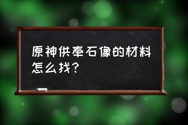 原神神像供奉材料攻略 原神供奉石像的材料怎么找？