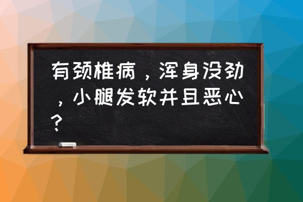 颈椎病恶心想吐自己怎么缓解 有颈椎病，浑身没劲，小腿发软并且恶心？