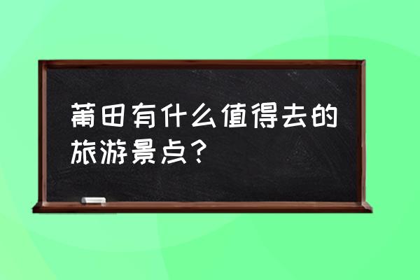 仙游最值得去的景点是哪里 莆田有什么值得去的旅游景点？