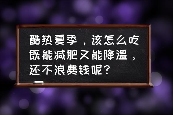 饮食降温的最好方法 酷热夏季，该怎么吃既能减肥又能降温，还不浪费钱呢？