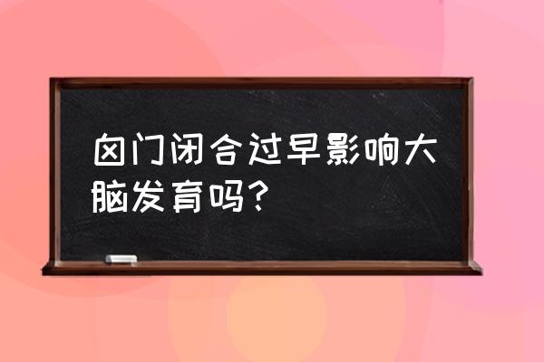 婴儿囟门闭合的早晚有什么区别吗 囟门闭合过早影响大脑发育吗？