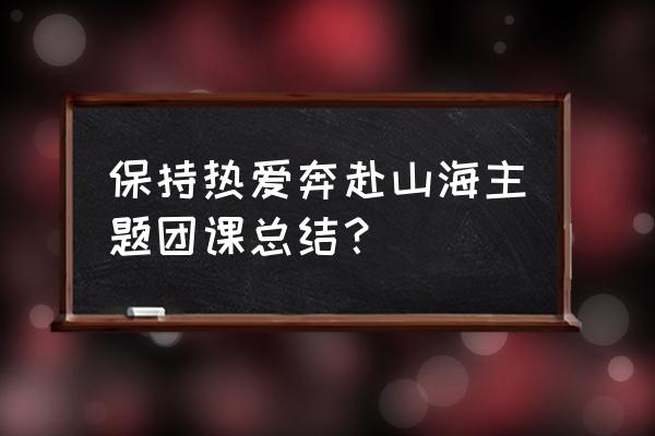 团课总结三千字 保持热爱奔赴山海主题团课总结？