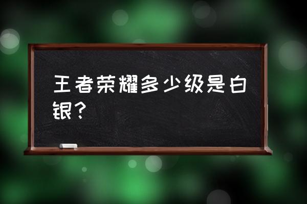 王者荣耀怎样升级到白银 王者荣耀多少级是白银？