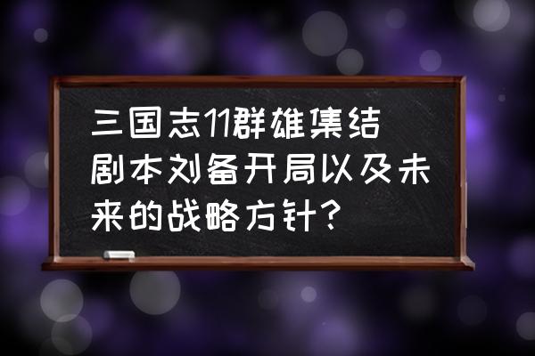 三国志群英战攻略秘籍 三国志11群雄集结剧本刘备开局以及未来的战略方针？