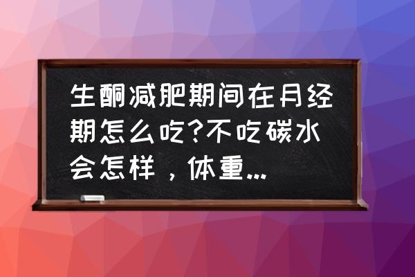 生酮减肥正确步骤 生酮减肥期间在月经期怎么吃?不吃碳水会怎样，体重变化会怎样啊？求的大佬们解答？