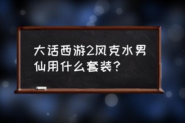 大话手游男仙适合什么套装 大话西游2风克水男仙用什么套装？