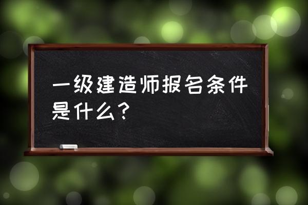 二级建造师报考一级建造师的条件 一级建造师报名条件是什么？