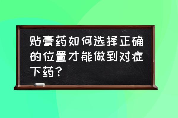 透皮贴剂的正确使用方法是 贴膏药如何选择正确的位置才能做到对症下药？