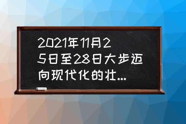 广西十一自驾游去哪玩好 2021年11月25日至28日大步迈向现代化的壮美广西是扎实推动什么的壮美广西？