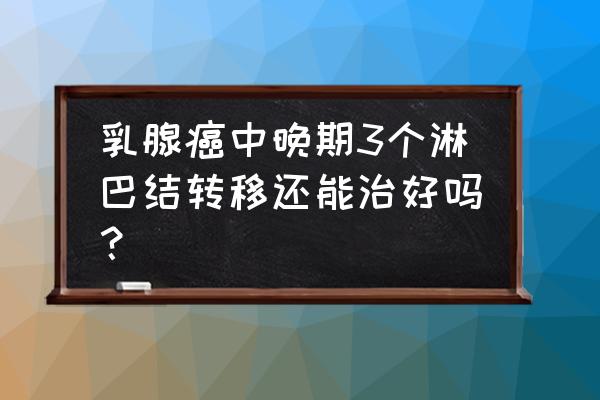 乳腺癌手术淋巴转移了一个要紧吗 乳腺癌中晚期3个淋巴结转移还能治好吗？