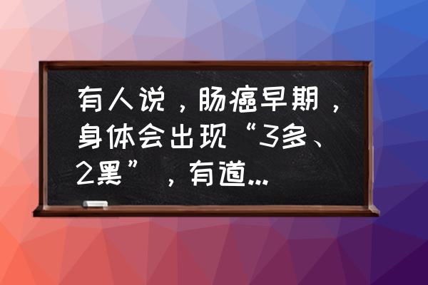 三种贫血的鉴别表格 有人说，肠癌早期，身体会出现“3多、2黑”，有道理吗？指的又是什么？