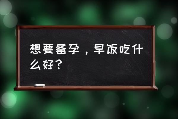 备孕期间要吃什么怎么吃 想要备孕，早饭吃什么好？