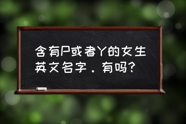 y开头的英文名女生高端大气 含有P或者Y的女生英文名字。有吗？