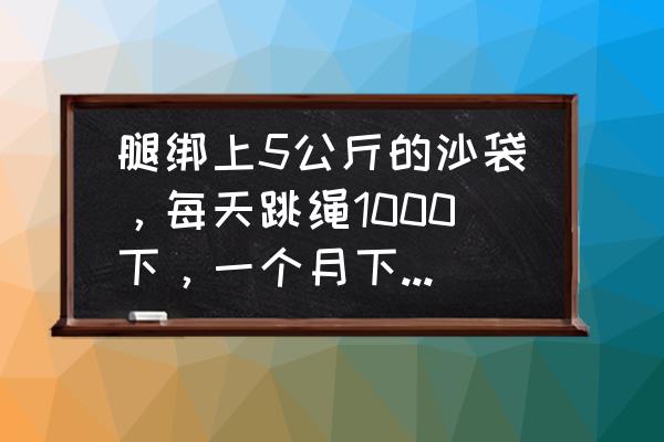 练深蹲可以增加弹跳力吗 腿绑上5公斤的沙袋，每天跳绳1000下，一个月下来会有什么影响？能否增加弹跳力？